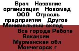 Врач › Название организации ­ Новомед, ООО › Отрасль предприятия ­ Другое › Минимальный оклад ­ 200 000 - Все города Работа » Вакансии   . Мурманская обл.,Мончегорск г.